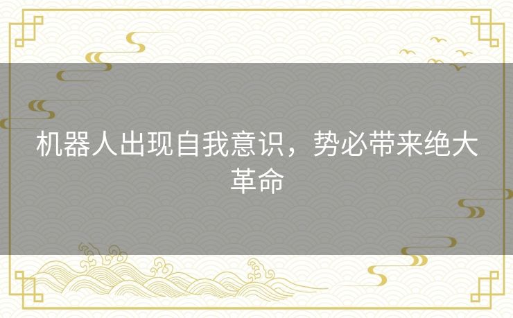 机器人出现自我意识,势必带来绝大革命 机器人出现自我意识,势必带来绝大革命