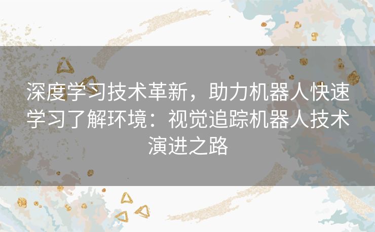 深度学习技术革新,助力机器人快速学习了解环境:视觉追踪机器人技术演进之路 深度学习技术革新,助力机器人快速学习了解环境:视觉追踪机器人技术演进之路