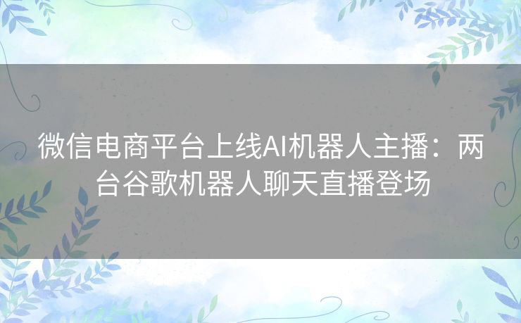 微信电商平台上线AI机器人主播:两台谷歌机器人聊天直播登场 微信电商平台上线AI机器人主播:两台谷歌机器人聊天直播登场