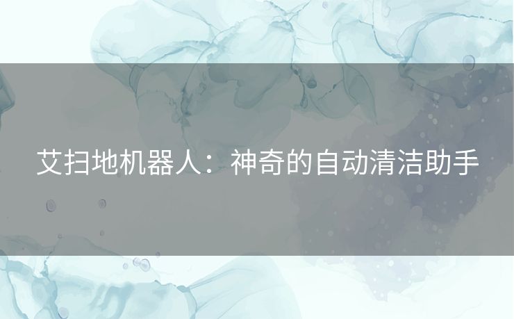 艾扫地机器人:神奇的自动清洁助手 艾扫地机器人:神奇的自动清洁助手