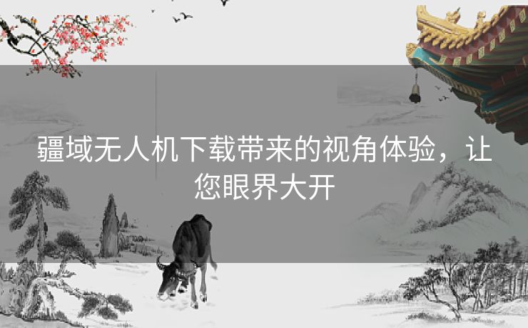 疆域无人机下载带来的视角体验,让您眼界大开 疆域无人机下载带来的视角体验,让您眼界大开