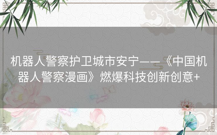 机器人警察护卫城市安宁——《中国机器人警察漫画》燃爆科技创新创意+ 机器人警察护卫城市安宁——《中国机器人警察漫画》燃爆科技创新创意+