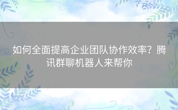 如何全面提高企业团队协作效率?腾讯群聊机器人来帮你 如何全面提高企业团队协作效率?腾讯群聊机器人来帮你