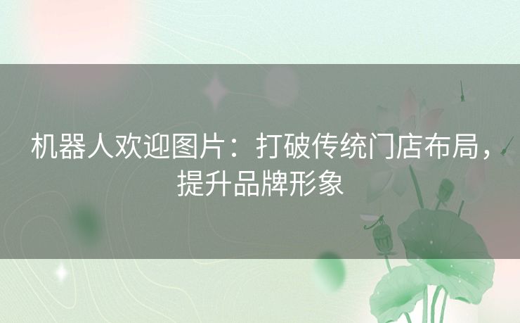 机器人欢迎图片:打破传统门店布局,提升品牌形象 机器人欢迎图片:打破传统门店布局,提升品牌形象