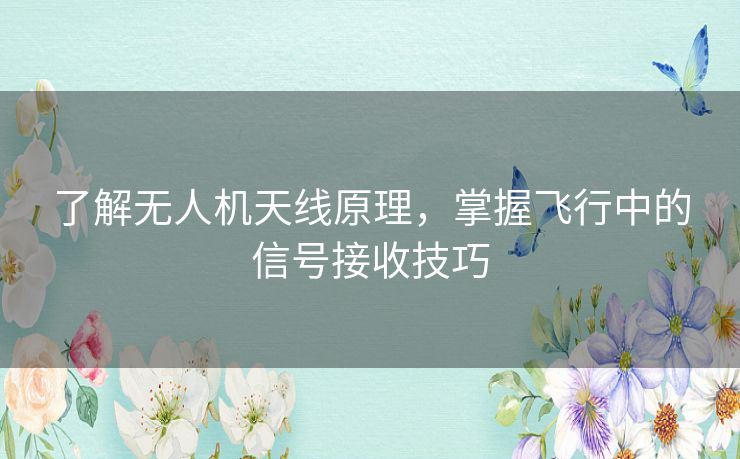 了解无人机天线原理,掌握飞行中的信号接收技巧 了解无人机天线原理,掌握飞行中的信号接收技巧