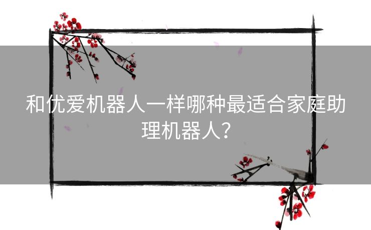 和优爱机器人一样哪种最适合家庭助理机器人? 和优爱机器人一样哪种最适合家庭助理机器人?