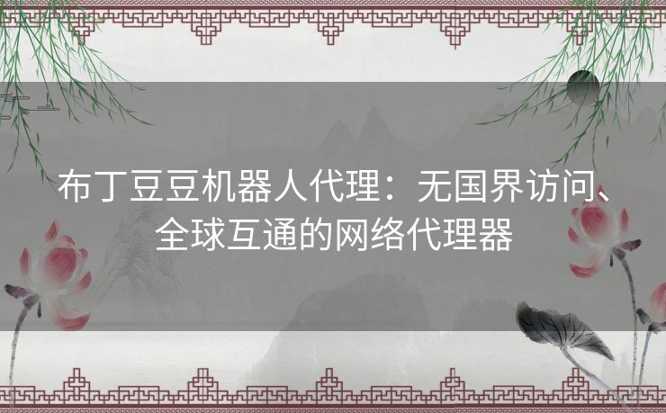 布丁豆豆机器人代理:无国界访问、全球互通的网络代理器 布丁豆豆机器人代理:无国界访问、全球互通的网络代理器