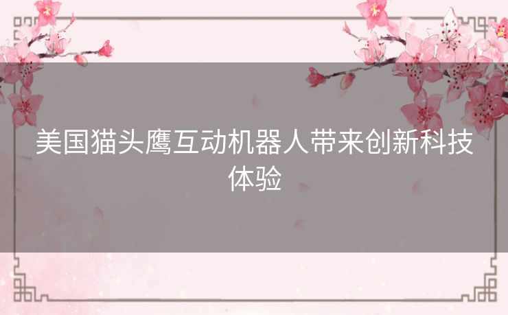 美国猫头鹰互动机器人带来创新科技体验 美国猫头鹰互动机器人带来创新科技体验