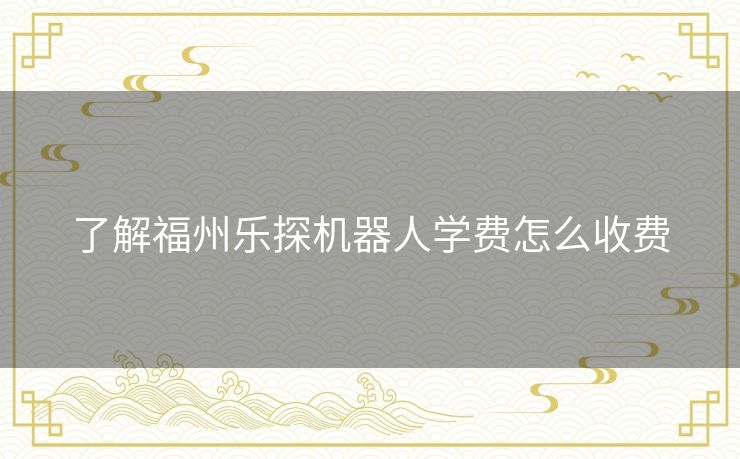 了解福州乐探机器人学费怎么收费 了解福州乐探机器人学费怎么收费