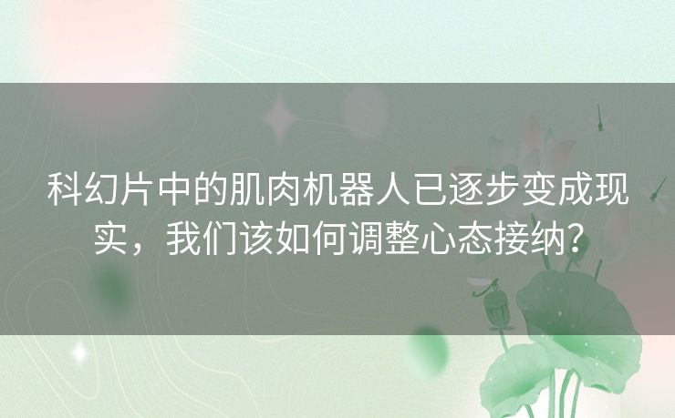 科幻片中的肌肉机器人已逐步变成现实,我们该如何调整心态接纳? 科幻片中的肌肉机器人已逐步变成现实,我们该如何调整心态接纳?