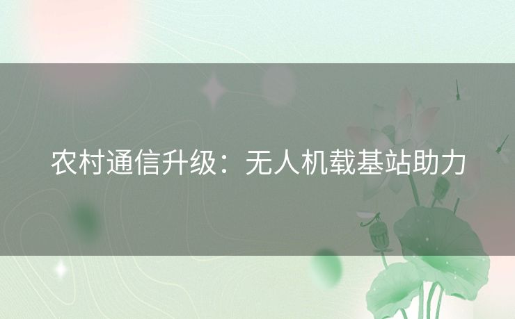 农村通信升级:无人机载基站助力 农村通信升级:无人机载基站助力