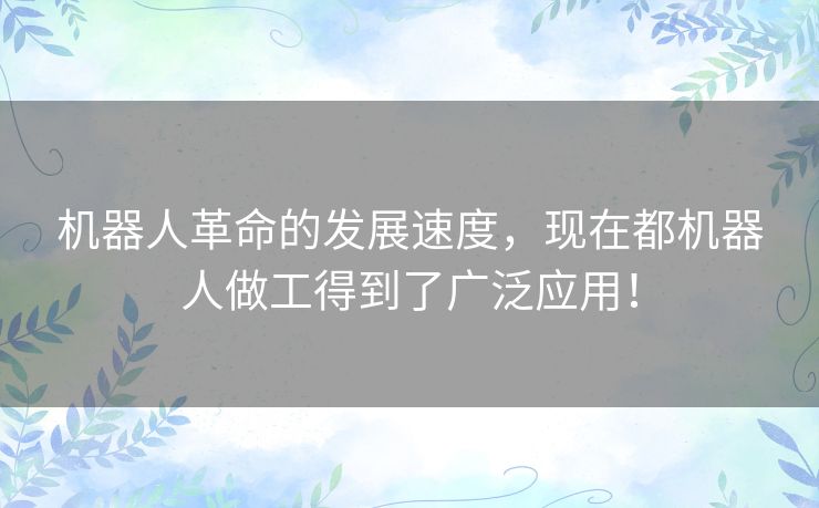 机器人革命的发展速度,现在都机器人做工得到了广泛应用! 机器人革命的发展速度,现在都机器人做工得到了广泛应用!