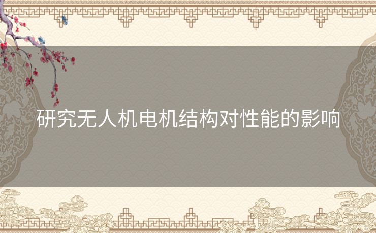 研究无人机电机结构对性能的影响 研究无人机电机结构对性能的影响
