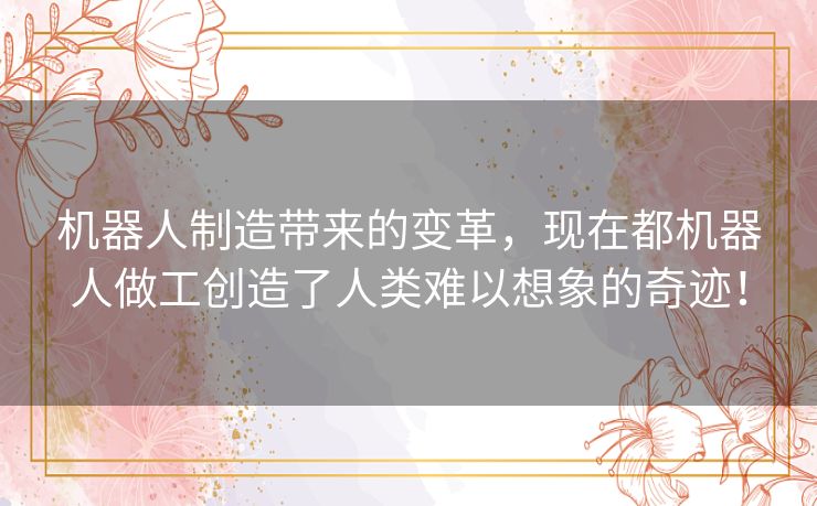 机器人制造带来的变革,现在都机器人做工创造了人类难以想象的奇迹! 机器人制造带来的变革,现在都机器人做工创造了人类难以想象的奇迹!
