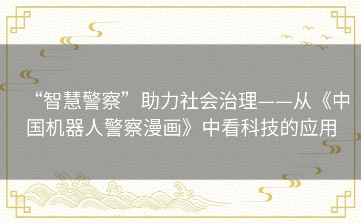 “智慧警察”助力社会治理——从《中国机器人警察漫画》中看科技的应用 “智慧警察”助力社会治理——从《中国机器人警察漫画》中看科技的应用