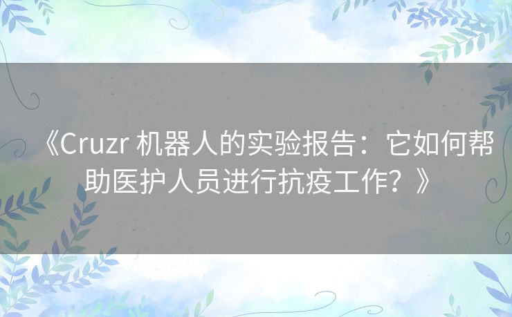 《Cruzr 机器人的实验报告:它如何帮助医护人员进行抗疫工作?》 《Cruzr 机器人的实验报告:它如何帮助医护人员进行抗疫工作?》