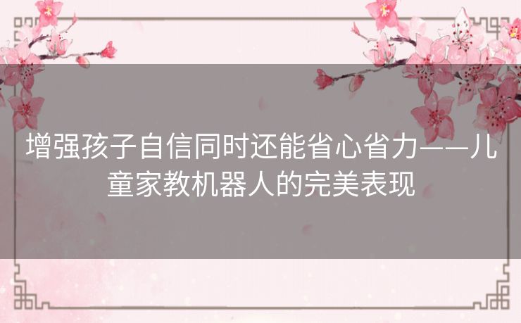 增强孩子自信同时还能省心省力——儿童家教机器人的完美表现 增强孩子自信同时还能省心省力——儿童家教机器人的完美表现