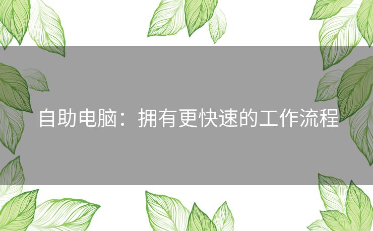 自助电脑:拥有更快速的工作流程 自助电脑:拥有更快速的工作流程