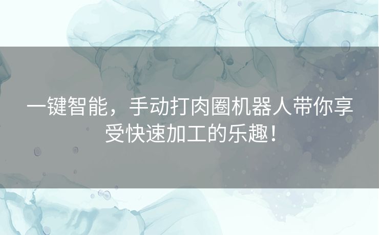 一键智能,手动打肉圈机器人带你享受快速加工的乐趣! 一键智能,手动打肉圈机器人带你享受快速加工的乐趣!