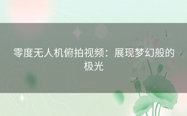 零度无人机俯拍视频:展现梦幻般的极光 零度无人机俯拍视频:展现梦幻般的极光