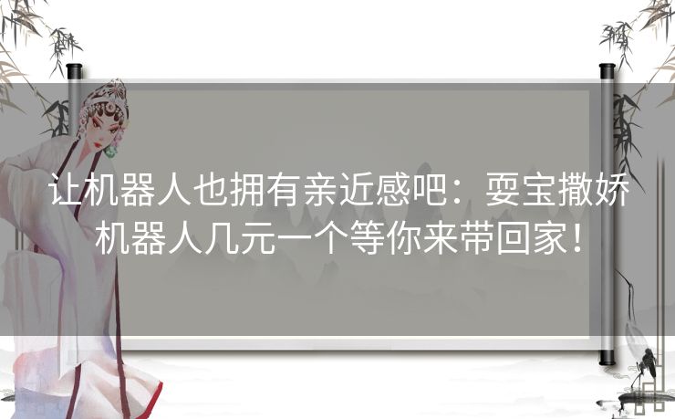 让机器人也拥有亲近感吧:耍宝撒娇机器人几元一个等你来带回家! 让机器人也拥有亲近感吧:耍宝撒娇机器人几元一个等你来带回家!