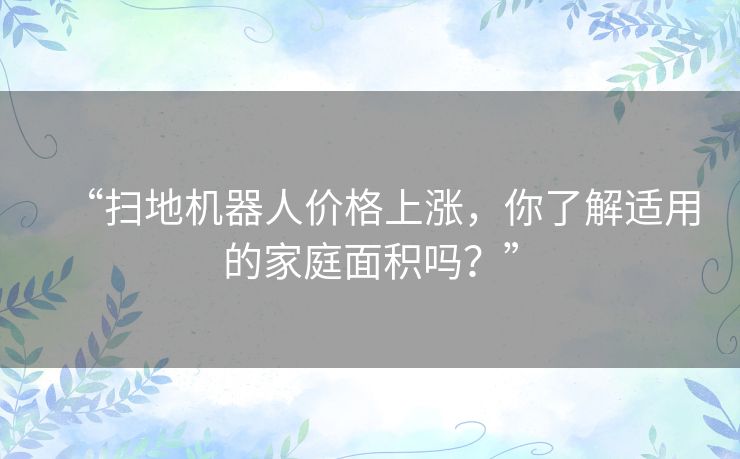 “扫地机器人价格上涨,你了解适用的家庭面积吗?” “扫地机器人价格上涨,你了解适用的家庭面积吗?”