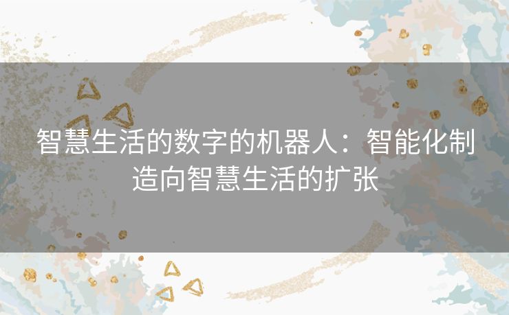 智慧生活的数字的机器人:智能化制造向智慧生活的扩张 智慧生活的数字的机器人:智能化制造向智慧生活的扩张