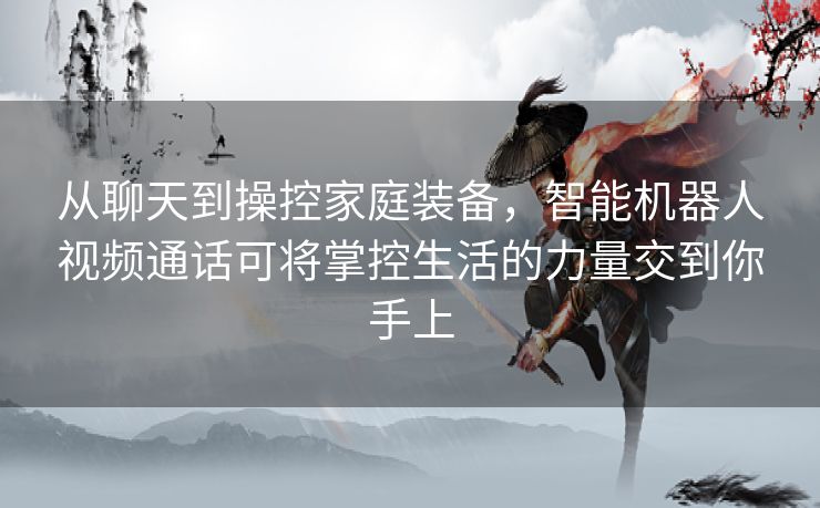 从聊天到操控家庭装备,智能机器人视频通话可将掌控生活的力量交到你手上 从聊天到操控家庭装备,智能机器人视频通话可将掌控生活的力量交到你手上