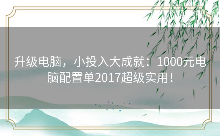 升级电脑,小投入大成就:1000元电脑配置单2017超级实用! 升级电脑,小投入大成就:1000元电脑配置单2017超级实用!