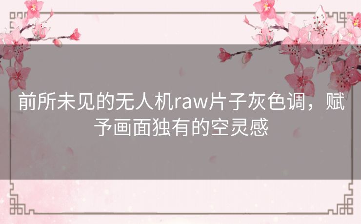 前所未见的无人机raw片子灰色调,赋予画面独有的空灵感 前所未见的无人机raw片子灰色调,赋予画面独有的空灵感