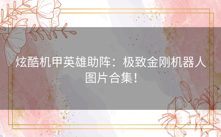 炫酷机甲英雄助阵:极致金刚机器人图片合集! 炫酷机甲英雄助阵:极致金刚机器人图片合集!