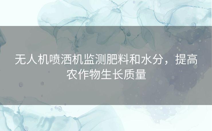 无人机喷洒机监测肥料和水分,提高农作物生长质量 无人机喷洒机监测肥料和水分,提高农作物生长质量