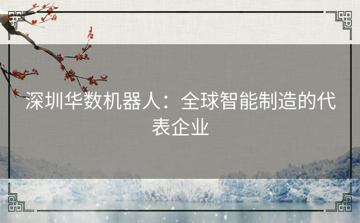 深圳华数机器人:全球智能制造的代表企业 深圳华数机器人:全球智能制造的代表企业