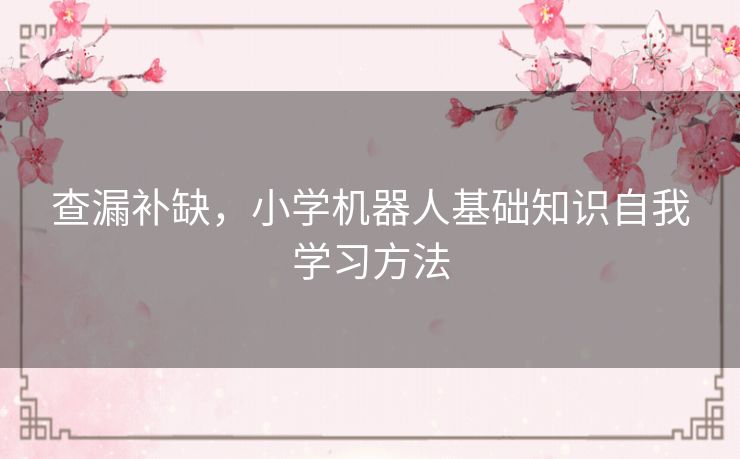 查漏补缺,小学机器人基础知识自我学习方法 查漏补缺,小学机器人基础知识自我学习方法