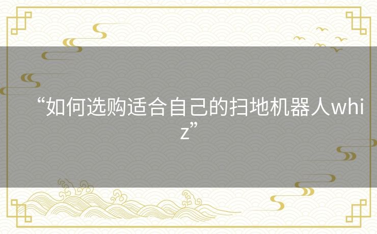 “如何选购适合自己的扫地机器人whiz” “如何选购适合自己的扫地机器人whiz”