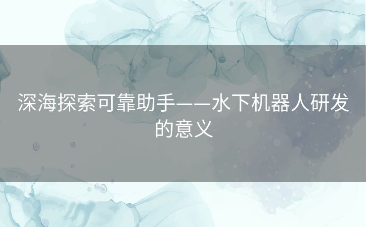 深海探索可靠助手——水下机器人研发的意义 深海探索可靠助手——水下机器人研发的意义