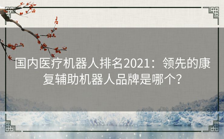 国内医疗机器人排名2021:领先的康复辅助机器人品牌是哪个? 国内医疗机器人排名2021:领先的康复辅助机器人品牌是哪个?