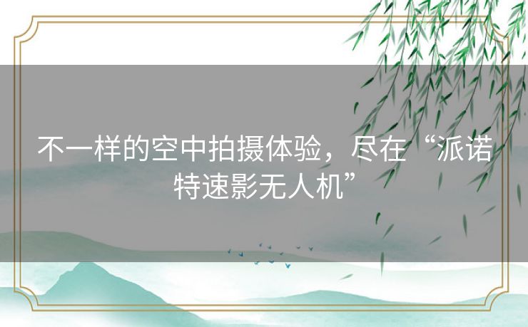 不一样的空中拍摄体验,尽在“派诺特速影无人机” 不一样的空中拍摄体验,尽在“派诺特速影无人机”