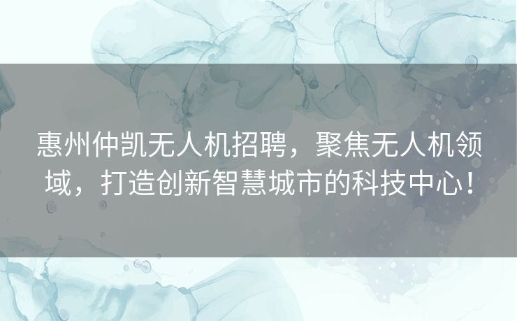 惠州仲凯无人机招聘,聚焦无人机领域,打造创新智慧城市的科技中心! 惠州仲凯无人机招聘,聚焦无人机领域,打造创新智慧城市的科技中心!