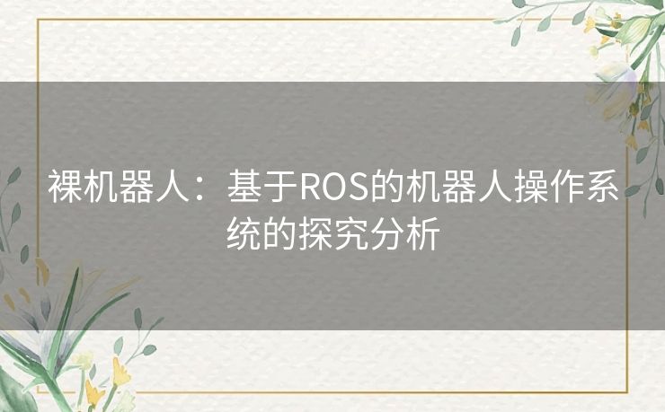 裸机器人:基于ROS的机器人操作系统的探究分析 裸机器人:基于ROS的机器人操作系统的探究分析