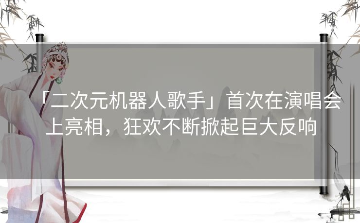 「二次元机器人歌手」首次在演唱会上亮相,狂欢不断掀起巨大反响 「二次元机器人歌手」首次在演唱会上亮相,狂欢不断掀起巨大反响