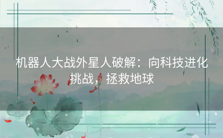 机器人大战外星人破解:向科技进化挑战,拯救地球 机器人大战外星人破解:向科技进化挑战,拯救地球