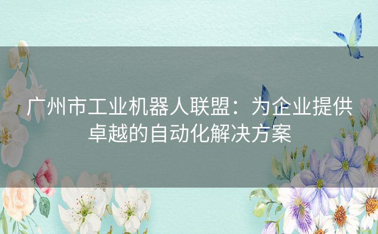 广州市工业机器人联盟:为企业提供卓越的自动化解决方案 广州市工业机器人联盟:为企业提供卓越的自动化解决方案