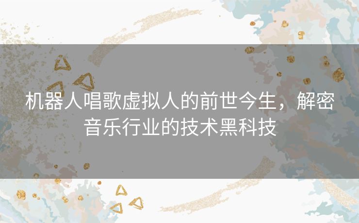 机器人唱歌虚拟人的前世今生,解密音乐行业的技术黑科技 机器人唱歌虚拟人的前世今生,解密音乐行业的技术黑科技