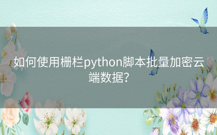 如何使用栅栏python脚本批量加密云端数据? 如何使用栅栏python脚本批量加密云端数据?