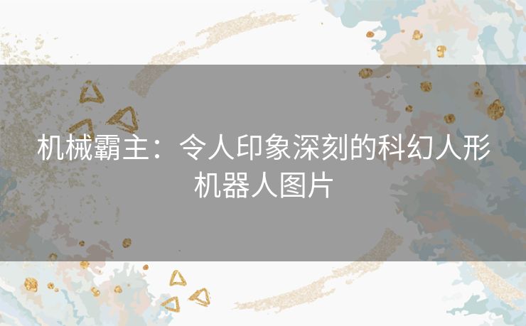 机械霸主:令人印象深刻的科幻人形机器人图片 机械霸主:令人印象深刻的科幻人形机器人图片