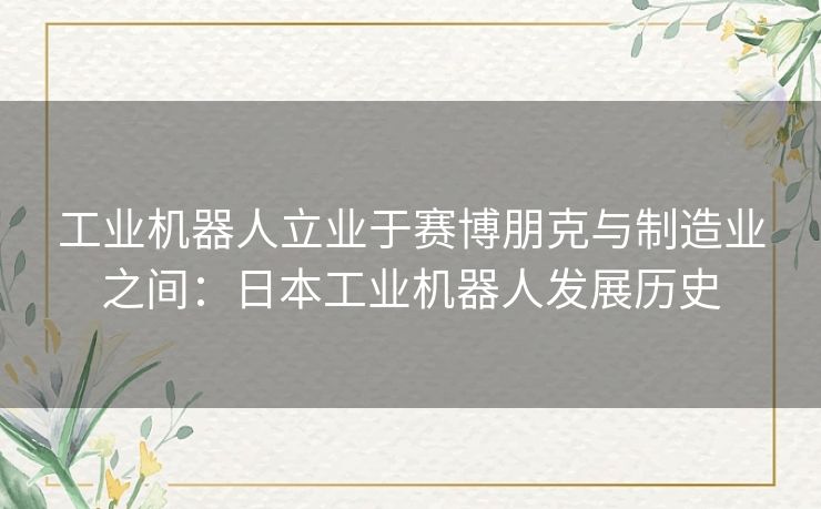 工业机器人立业于赛博朋克与制造业之间:日本工业机器人发展历史 工业机器人立业于赛博朋克与制造业之间:日本工业机器人发展历史