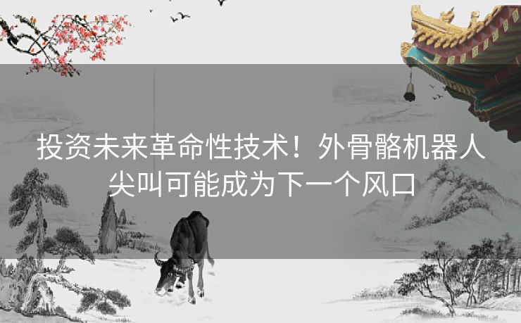 投资未来革命性技术!外骨骼机器人尖叫可能成为下一个风口 投资未来革命性技术!外骨骼机器人尖叫可能成为下一个风口