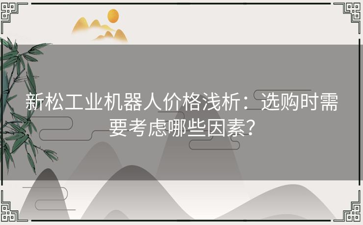 新松工业机器人价格浅析:选购时需要考虑哪些因素? 新松工业机器人价格浅析:选购时需要考虑哪些因素?