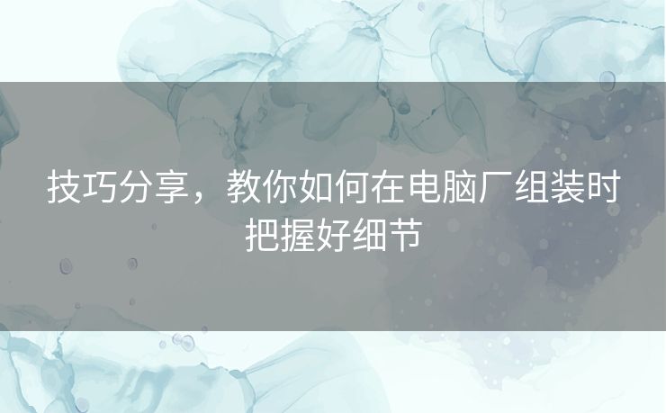 技巧分享,教你如何在电脑厂组装时把握好细节 技巧分享,教你如何在电脑厂组装时把握好细节